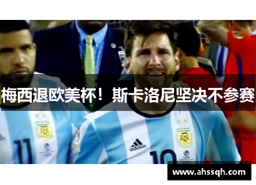 梅西退欧美杯！斯卡洛尼坚决不参赛